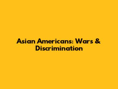 Asian Americans: Wars & Discrimination