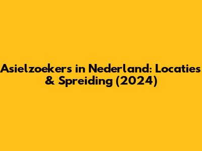 Asielzoekers in Nederland: Locaties & Spreiding (2024)