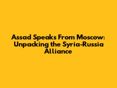 Assad Speaks From Moscow: Unpacking the Syria-Russia Alliance