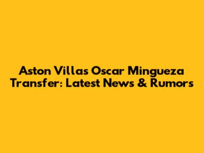 Aston Villa's Oscar Mingueza Transfer: Latest News & Rumors