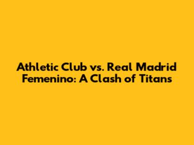 Athletic Club vs. Real Madrid Femenino: A Clash of Titans