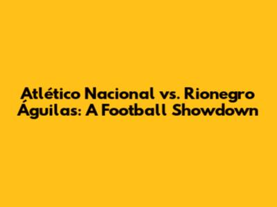 Atlético Nacional vs. Rionegro Águilas: A Football Showdown