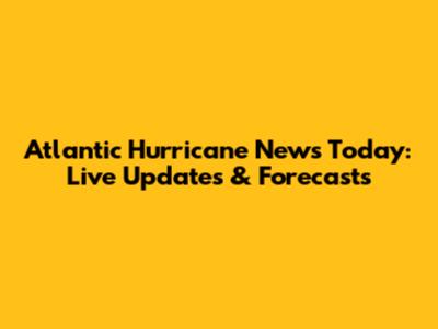 Atlantic Hurricane News Today: Live Updates & Forecasts