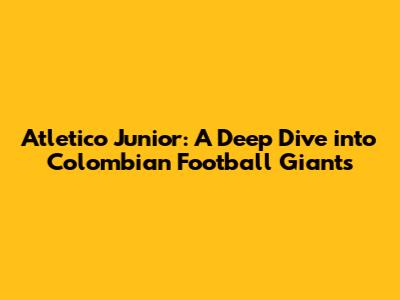 Atletico Junior: A Deep Dive into Colombian Football Giants