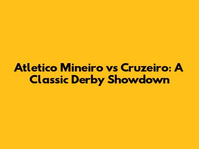 Atletico Mineiro vs Cruzeiro: A Classic Derby Showdown