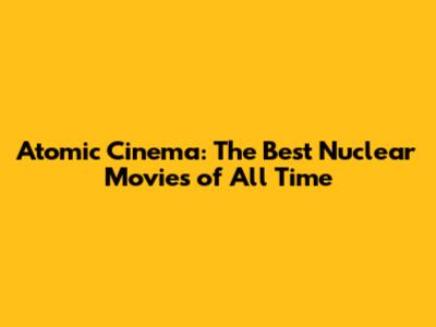 Atomic Cinema: The Best Nuclear Movies of All Time