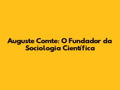 Auguste Comte: O Fundador da Sociologia Científica
