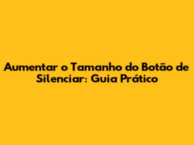Aumentar o Tamanho do Botão de Silenciar: Guia Prático