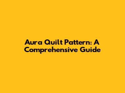 Aura Quilt Pattern: A Comprehensive Guide