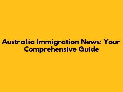 Australia Immigration News: Your Comprehensive Guide