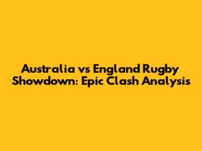 Australia vs England Rugby Showdown: Epic Clash Analysis