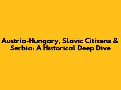 Austria-Hungary, Slavic Citizens & Serbia: A Historical Deep Dive