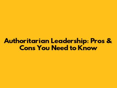 Authoritarian Leadership: Pros & Cons You Need to Know