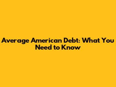 Average American Debt: What You Need to Know