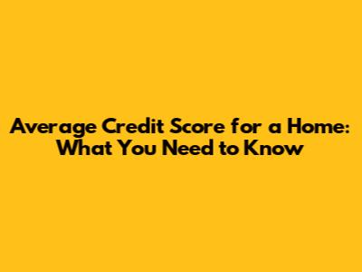 Average Credit Score for a Home: What You Need to Know