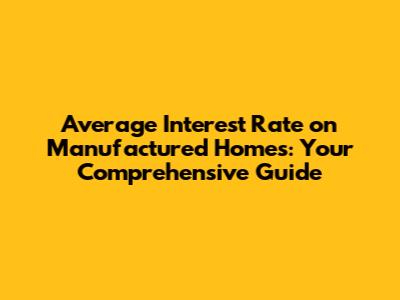 Average Interest Rate on Manufactured Homes: Your Comprehensive Guide