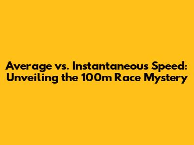 Average vs. Instantaneous Speed: Unveiling the 100m Race Mystery