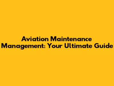 Aviation Maintenance Management: Your Ultimate Guide