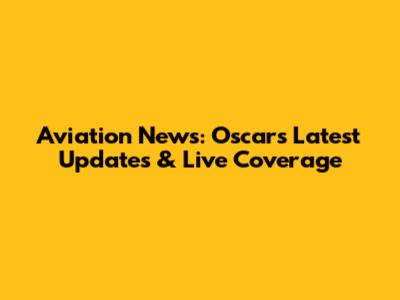 Aviation News: Oscar's Latest Updates & Live Coverage