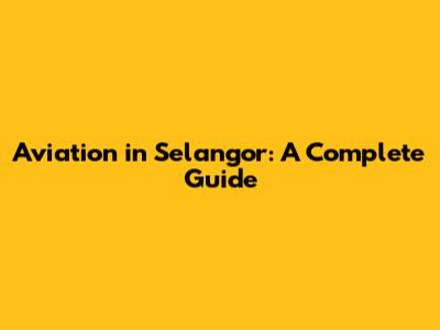 Aviation in Selangor: A Complete Guide
