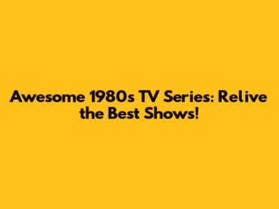 Awesome 1980s TV Series: Relive the Best Shows!