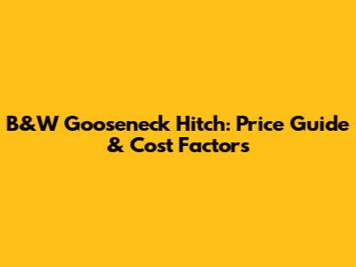 B&W Gooseneck Hitch: Price Guide & Cost Factors