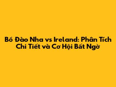 Bồ Đào Nha vs Ireland: Phân Tích Chi Tiết và Cơ Hội Bất Ngờ