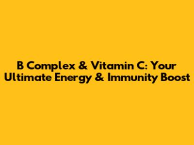 B Complex & Vitamin C: Your Ultimate Energy & Immunity Boost