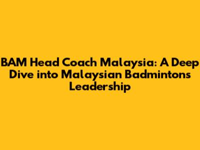 BAM Head Coach Malaysia: A Deep Dive into Malaysian Badminton's Leadership