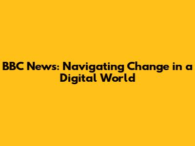 BBC News: Navigating Change in a Digital World