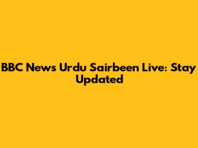 BBC News Urdu Sairbeen Live: Stay Updated
