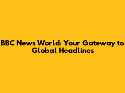 BBC News World: Your Gateway to Global Headlines