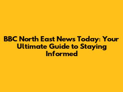 BBC North East News Today: Your Ultimate Guide to Staying Informed