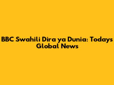 BBC Swahili Dira ya Dunia: Today's Global News