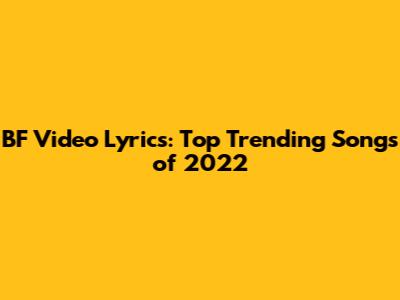 BF Video Lyrics: Top Trending Songs of 2022