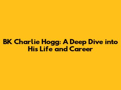 BK Charlie Hogg: A Deep Dive into His Life and Career
