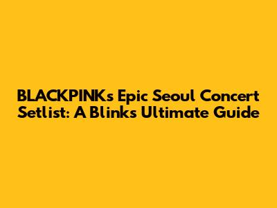 BLACKPINK's Epic Seoul Concert Setlist: A Blink's Ultimate Guide
