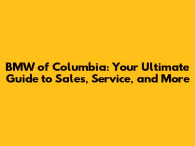 BMW of Columbia: Your Ultimate Guide to Sales, Service, and More