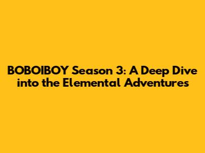 BOBOIBOY Season 3: A Deep Dive into the Elemental Adventures