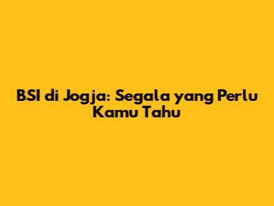 BSI di Jogja: Segala yang Perlu Kamu Tahu