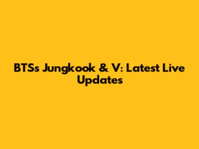 BTS's Jungkook & V: Latest Live Updates
