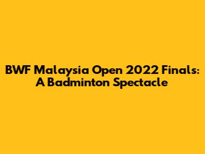 BWF Malaysia Open 2022 Finals: A Badminton Spectacle