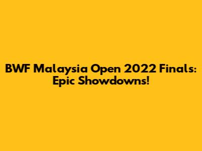BWF Malaysia Open 2022 Finals: Epic Showdowns!