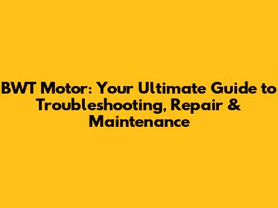 BWT Motor: Your Ultimate Guide to Troubleshooting, Repair & Maintenance