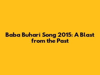 Baba Buhari Song 2015: A Blast from the Past