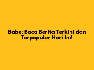 Babe: Baca Berita Terkini dan Terpopuler Hari Ini!