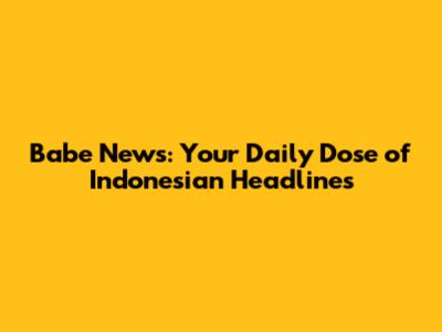 Babe News: Your Daily Dose of Indonesian Headlines