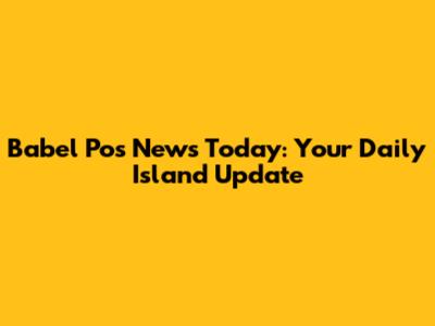 Babel Pos News Today: Your Daily Island Update