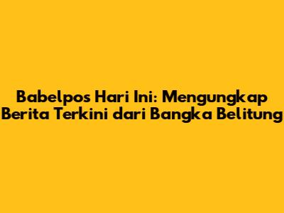 Babelpos Hari Ini: Mengungkap Berita Terkini dari Bangka Belitung