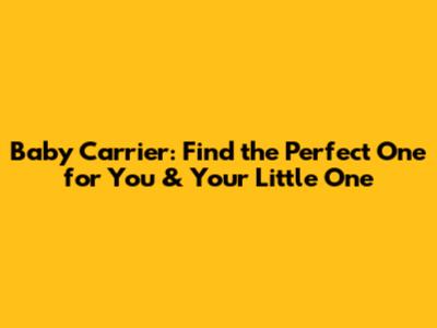 Baby Carrier: Find the Perfect One for You & Your Little One